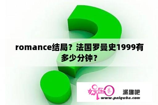 romance结局？法国罗曼史1999有多少分钟？