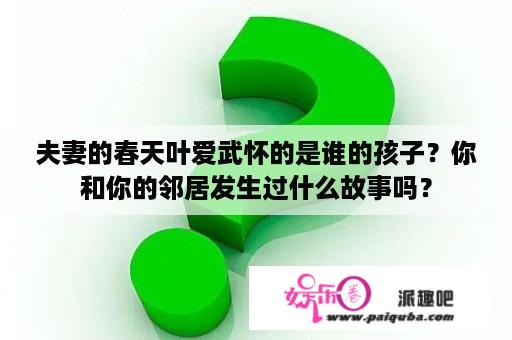 夫妻的春天叶爱武怀的是谁的孩子？你和你的邻居发生过什么故事吗？