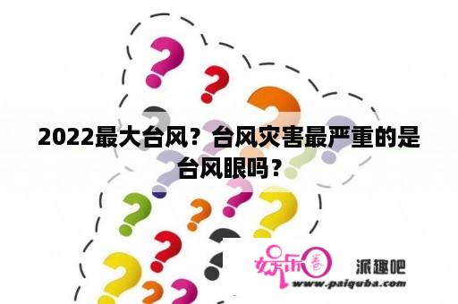 2022最大台风？台风灾害最严重的是台风眼吗？