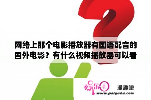 网络上那个电影播放器有国语配音的国外电影？有什么视频播放器可以看国语配音的含剧呢？