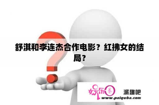 舒淇和李连杰合作电影？红拂女的结局？