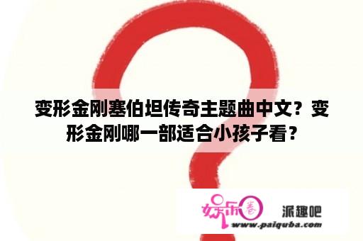 变形金刚塞伯坦传奇主题曲中文？变形金刚哪一部适合小孩子看？