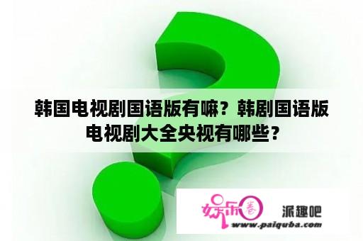 韩国电视剧国语版有嘛？韩剧国语版电视剧大全央视有哪些？