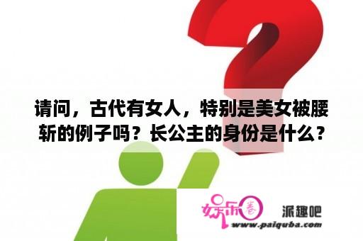 请问，古代有女人，特别是美女被腰斩的例子吗？长公主的身份是什么？