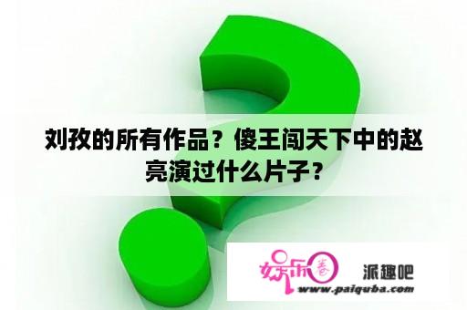 刘孜的所有作品？傻王闯天下中的赵亮演过什么片子？