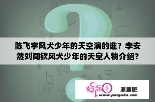 陈飞宇风犬少年的天空演的谁？李安然刘闻钦风犬少年的天空人物介绍？