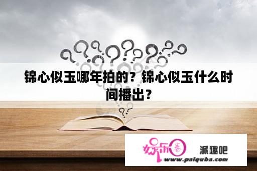 锦心似玉哪年拍的？锦心似玉什么时间播出？