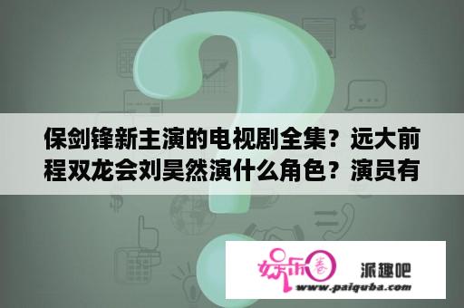 保剑锋新主演的电视剧全集？远大前程双龙会刘昊然演什么角色？演员有哪些？