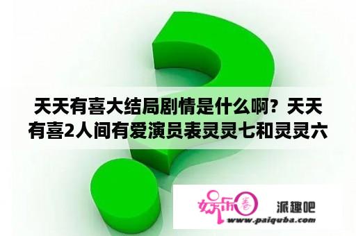 天天有喜大结局剧情是什么啊？天天有喜2人间有爱演员表灵灵七和灵灵六是谁演的？