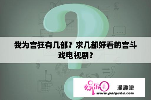 我为宫狂有几部？求几部好看的宫斗戏电视剧？