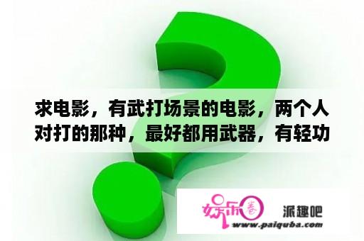 求电影，有武打场景的电影，两个人对打的那种，最好都用武器，有轻功呀飞跃之类的动作，不限一部多多益善？搏击俱乐部 电影