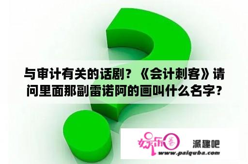 与审计有关的话剧？《会计刺客》请问里面那副雷诺阿的画叫什么名字？