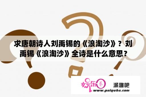 求唐朝诗人刘禹锡的《浪淘沙》？刘禹锡《浪淘沙》全诗是什么意思？