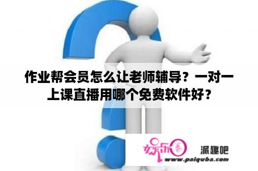 作业帮会员怎么让老师辅导？一对一上课直播用哪个免费软件好？