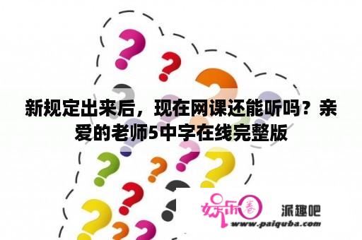 新规定出来后，现在网课还能听吗？亲爱的老师5中字在线完整版