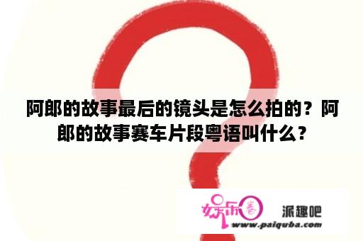 阿郎的故事最后的镜头是怎么拍的？阿郎的故事赛车片段粤语叫什么？