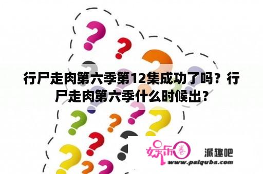 行尸走肉第六季第12集成功了吗？行尸走肉第六季什么时候出？