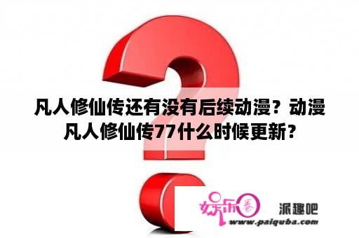 凡人修仙传还有没有后续动漫？动漫凡人修仙传77什么时候更新？