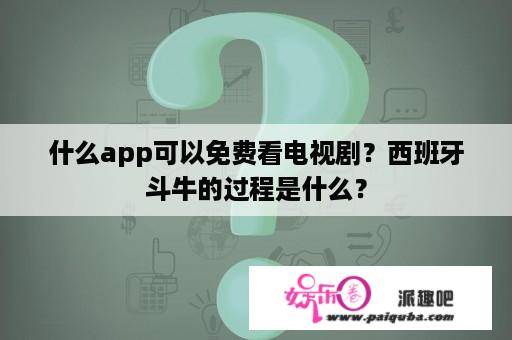 什么app可以免费看电视剧？西班牙斗牛的过程是什么？