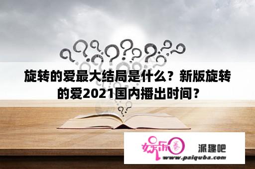 旋转的爱最大结局是什么？新版旋转的爱2021国内播出时间？