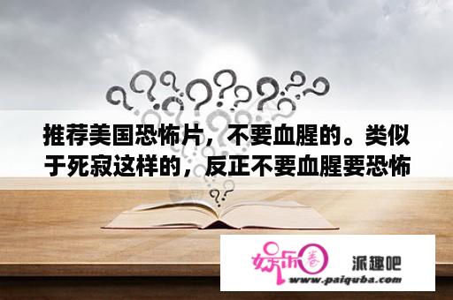 推荐美国恐怖片，不要血腥的。类似于死寂这样的，反正不要血腥要恐怖，有悬念的看了让人毛骨悚然的？有咩好嘎电影介绍啊？