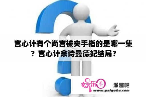 宫心计有个尚宫被夹手指的是哪一集？宫心计佘诗曼德妃结局？