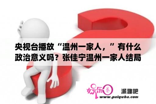 央视台播放“温州一家人，”有什么政治意义吗？张佳宁温州一家人结局？