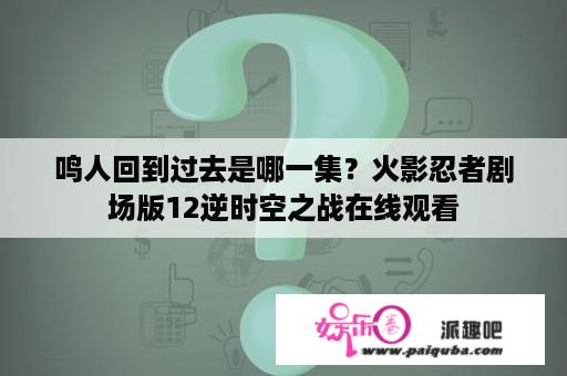 鸣人回到过去是哪一集？火影忍者剧场版12逆时空之战在线观看