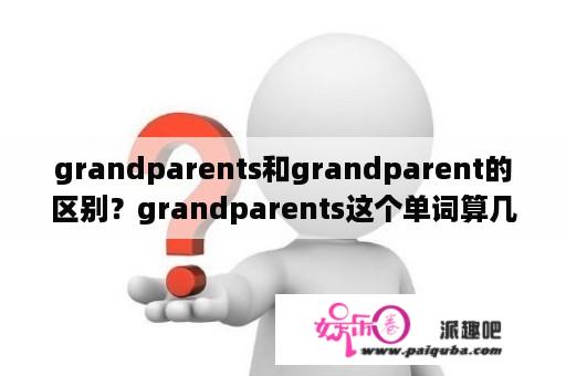 grandparents和grandparent的区别？grandparents这个单词算几个人？