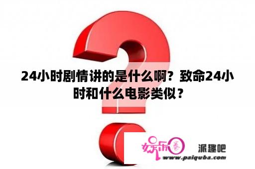 24小时剧情讲的是什么啊？致命24小时和什么电影类似？