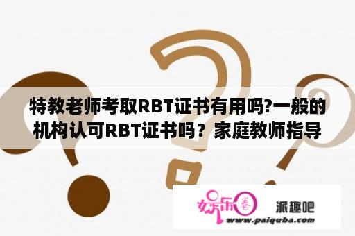 特教老师考取RBT证书有用吗?一般的机构认可RBT证书吗？家庭教师指导证书被认可吗