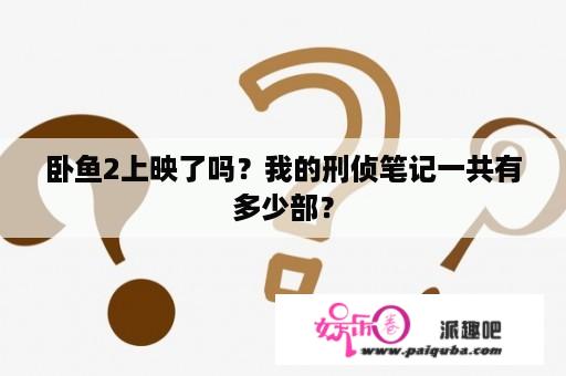 卧鱼2上映了吗？我的刑侦笔记一共有多少部？