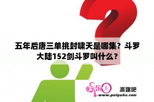 五年后唐三单挑封啸天是哪集？斗罗大陆152剑斗罗叫什么？