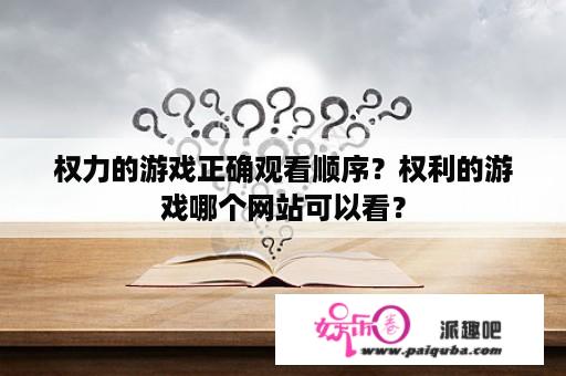 权力的游戏正确观看顺序？权利的游戏哪个网站可以看？