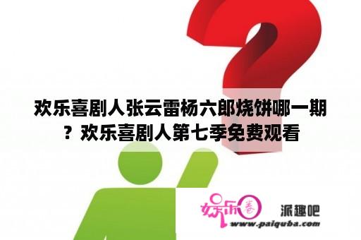 欢乐喜剧人张云雷杨六郎烧饼哪一期？欢乐喜剧人第七季免费观看