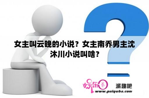 女主叫云晚的小说？女主南乔男主沈沐川小说叫啥？