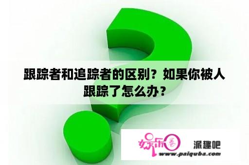 跟踪者和追踪者的区别？如果你被人跟踪了怎么办？