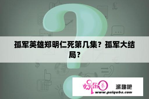 孤军英雄郑明仁死第几集？孤军大结局？