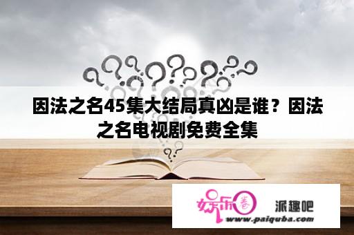 因法之名45集大结局真凶是谁？因法之名电视剧免费全集