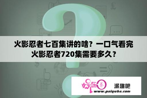 火影忍者七百集讲的啥？一口气看完火影忍者720集需要多久？