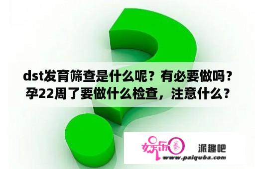 dst发育筛查是什么呢？有必要做吗？孕22周了要做什么检查，注意什么？