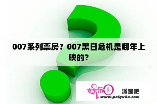 007系列票房？007黑日危机是哪年上映的？