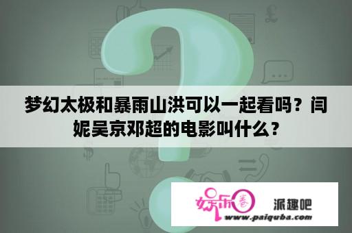 梦幻太极和暴雨山洪可以一起看吗？闫妮吴京邓超的电影叫什么？