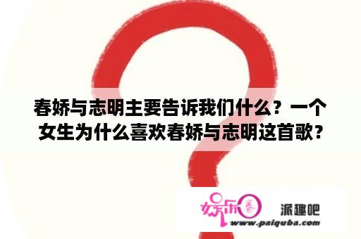 春娇与志明主要告诉我们什么？一个女生为什么喜欢春娇与志明这首歌？