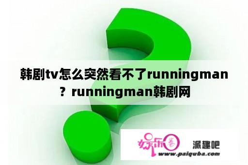 韩剧tv怎么突然看不了runningman？runningman韩剧网