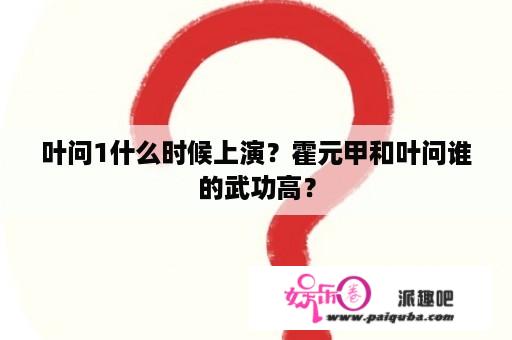 叶问1什么时候上演？霍元甲和叶问谁的武功高？