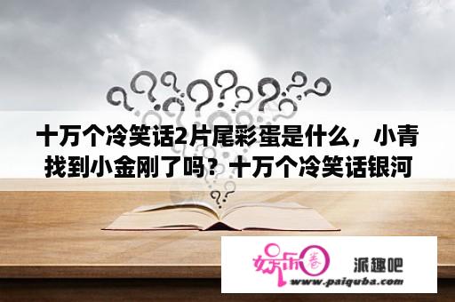 十万个冷笑话2片尾彩蛋是什么，小青找到小金刚了吗？十万个冷笑话银河也是河是哪一集？