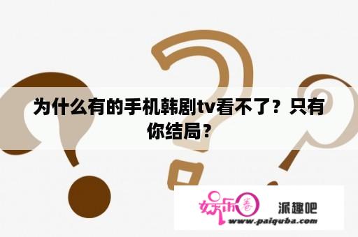 为什么有的手机韩剧tv看不了？只有你结局？