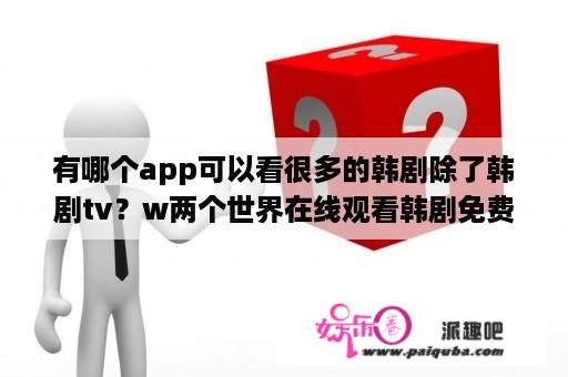 有哪个app可以看很多的韩剧除了韩剧tv？w两个世界在线观看韩剧免费国语