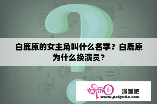 白鹿原的女主角叫什么名字？白鹿原为什么换演员？